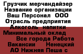 Грузчик-мерчандайзер › Название организации ­ Ваш Персонал, ООО › Отрасль предприятия ­ Алкоголь, напитки › Минимальный оклад ­ 17 000 - Все города Работа » Вакансии   . Ненецкий АО,Нижняя Пеша с.